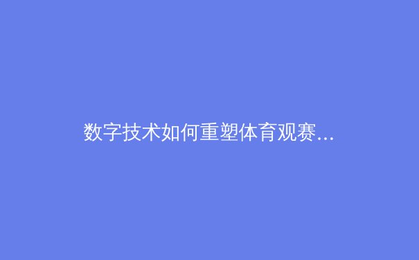 数字技术如何重塑体育观赛体验：从VR沉浸到AI战术分析