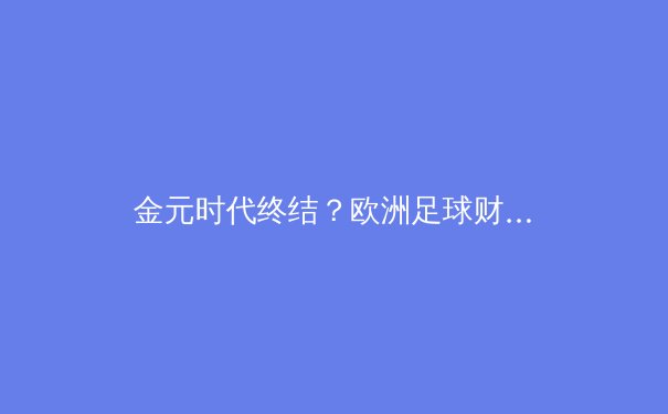 金元时代终结？欧洲足球财政新规下的俱乐部生存法则 - 4