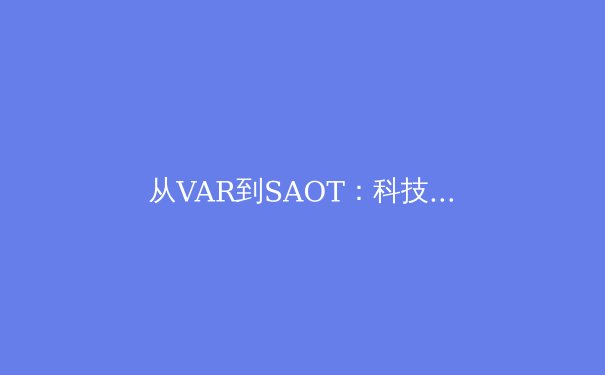 从VAR到SAOT：科技如何重塑足球运动的公平与争议边界