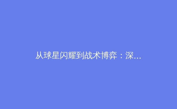 从球星闪耀到战术博弈：深度剖析现代体育竞技背后的商业与科技革命