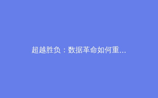 超越胜负：数据革命如何重塑现代体育叙事与观赛体验 - 2