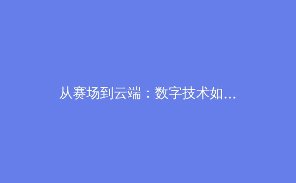 从赛场到云端：数字技术如何重塑现代体育的观看与参与