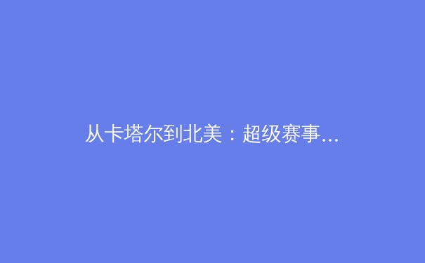 从卡塔尔到北美：超级赛事周期如何重塑全球体育产业格局与商业模式 - 2