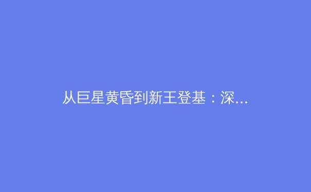 从巨星黄昏到新王登基：深度解析当代职业体育的世代交替与未来格局 - 2